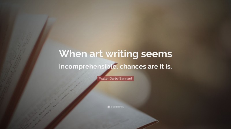 Walter Darby Bannard Quote: “When art writing seems incomprehensible, chances are it is.”