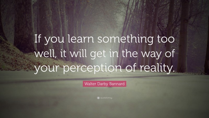 Walter Darby Bannard Quote: “If you learn something too well, it will get in the way of your perception of reality.”