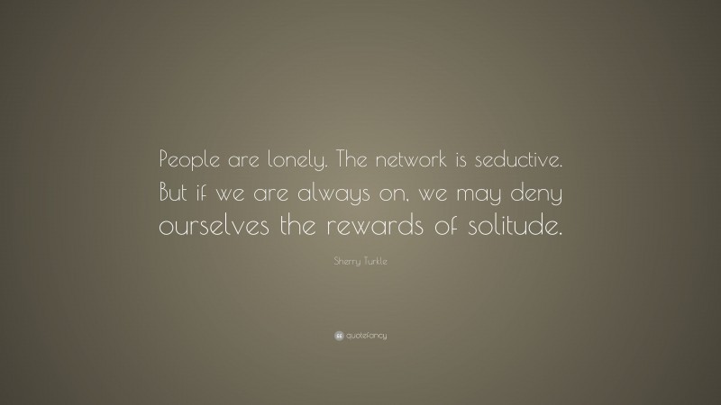 Sherry Turkle Quote: “People are lonely. The network is seductive. But if we are always on, we may deny ourselves the rewards of solitude.”
