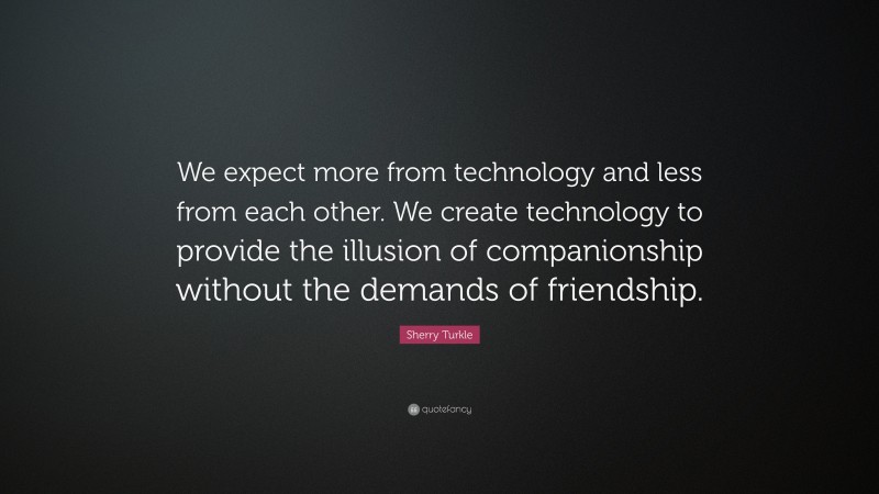 Sherry Turkle Quote: “We expect more from technology and less from each other. We create technology to provide the illusion of companionship without the demands of friendship.”
