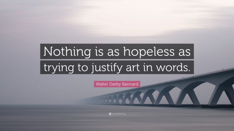Walter Darby Bannard Quote: “Nothing is as hopeless as trying to justify art in words.”