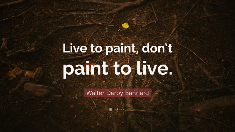Walter Darby Bannard Quote: “Live to paint, don’t paint to live.”