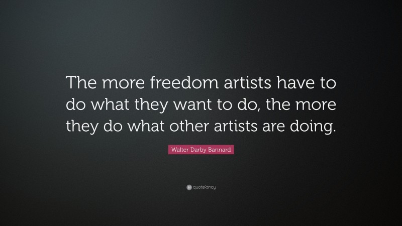 Walter Darby Bannard Quote: “The more freedom artists have to do what they want to do, the more they do what other artists are doing.”
