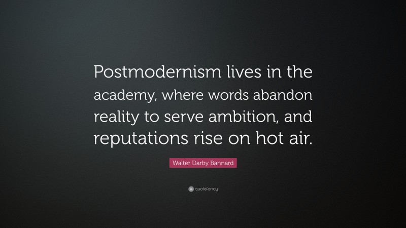 Walter Darby Bannard Quote: “Postmodernism lives in the academy, where words abandon reality to serve ambition, and reputations rise on hot air.”