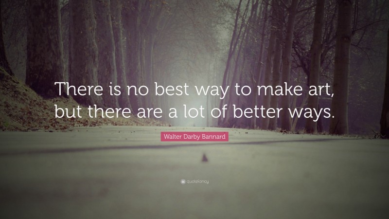 Walter Darby Bannard Quote: “There is no best way to make art, but there are a lot of better ways.”