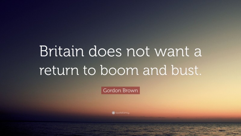 Gordon Brown Quote: “Britain does not want a return to boom and bust.”