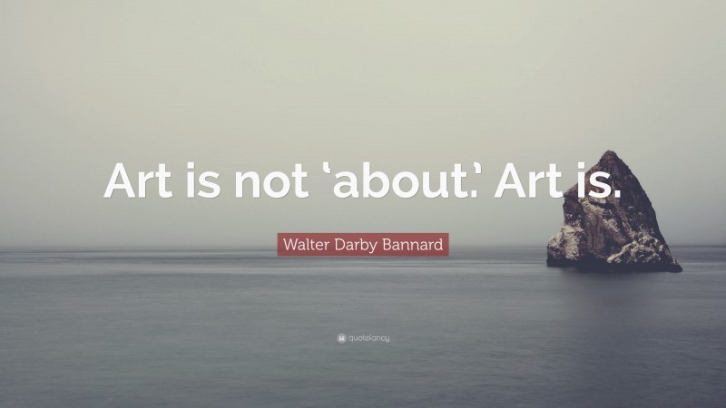 Walter Darby Bannard Quote: “Art is not ‘about.’ Art is.”