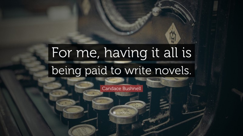 Candace Bushnell Quote: “For me, having it all is being paid to write novels.”