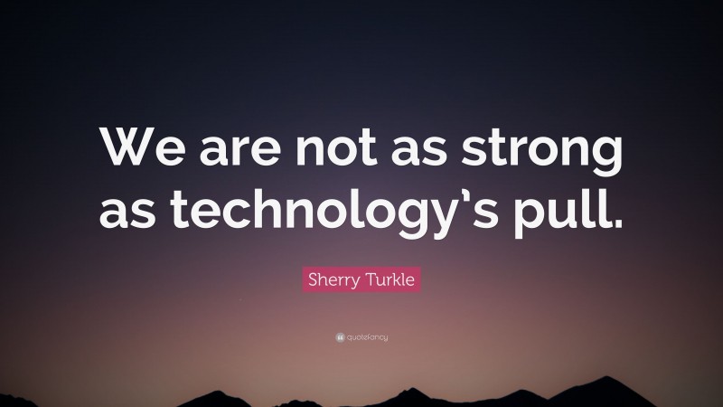 Sherry Turkle Quote: “We are not as strong as technology’s pull.”