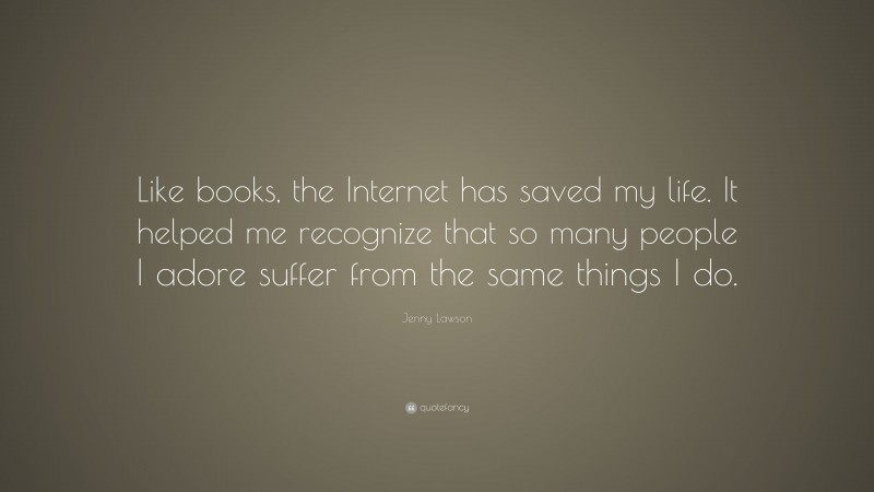 Jenny Lawson Quote: “Like books, the Internet has saved my life. It helped me recognize that so many people I adore suffer from the same things I do.”