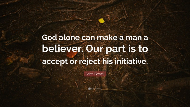 John Powell Quote: “God alone can make a man a believer. Our part is to accept or reject his initiative.”