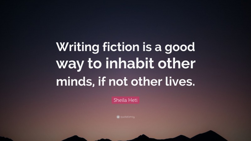 Sheila Heti Quote: “Writing fiction is a good way to inhabit other minds, if not other lives.”