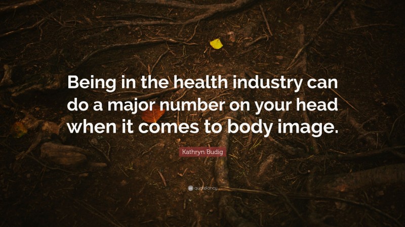 Kathryn Budig Quote: “Being in the health industry can do a major number on your head when it comes to body image.”