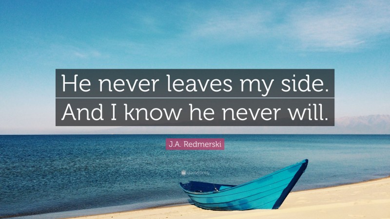 J.A. Redmerski Quote: “He never leaves my side. And I know he never will.”