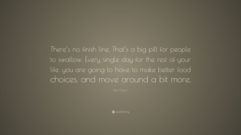 Bob Harper Quote: “There’s no finish line. That’s a big pill for people to swallow, Every single day for the rest of your life, you are going to have to make better food choices, and move around a bit more.”