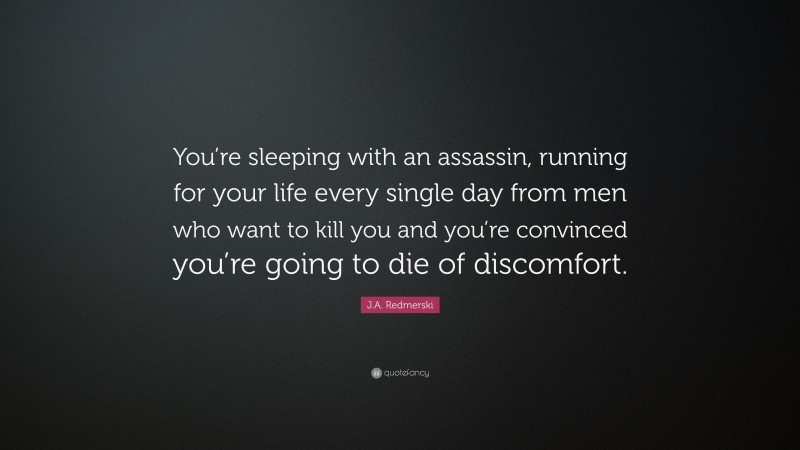 J.A. Redmerski Quote: “You’re sleeping with an assassin, running for your life every single day from men who want to kill you and you’re convinced you’re going to die of discomfort.”