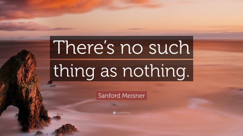 Sanford Meisner Quote: “There’s no such thing as nothing.”