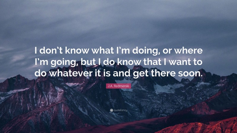 J.A. Redmerski Quote: “I don’t know what I’m doing, or where I’m going, but I do know that I want to do whatever it is and get there soon.”