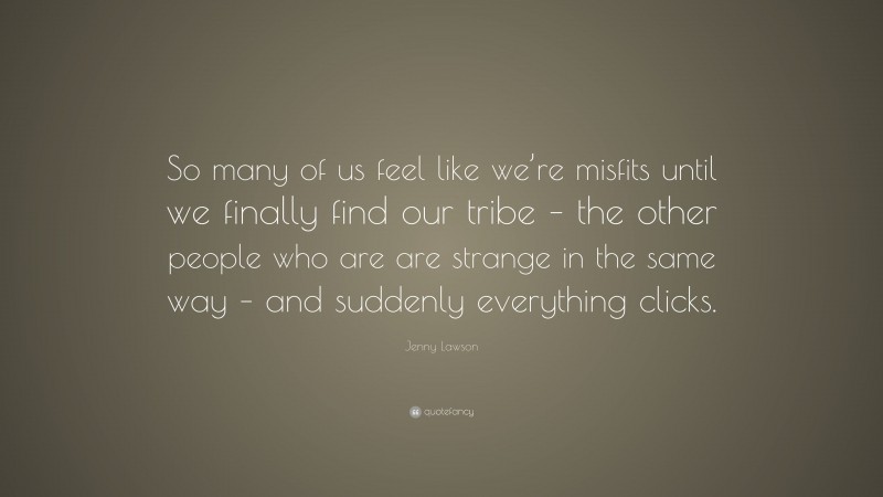 Jenny Lawson Quote: “So many of us feel like we’re misfits until we finally find our tribe – the other people who are are strange in the same way – and suddenly everything clicks.”