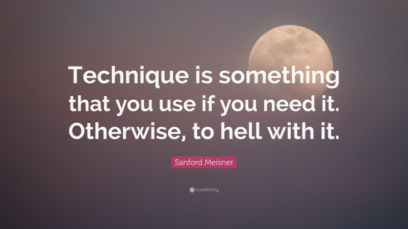 Sanford Meisner Quote: “Technique is something that you use if you need it. Otherwise, to hell with it.”