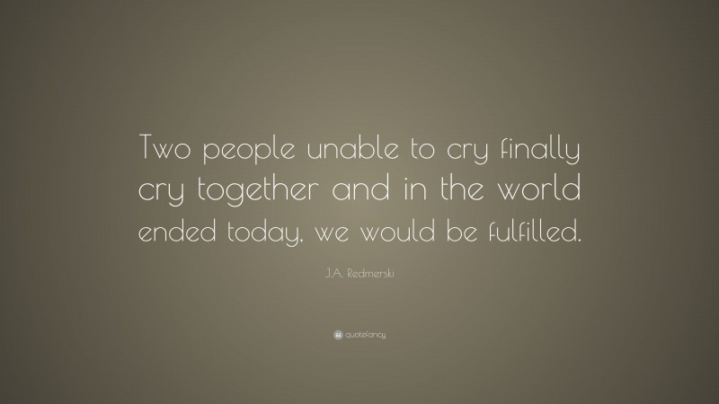 J.A. Redmerski Quote: “Two people unable to cry finally cry together and in the world ended today, we would be fulfilled.”
