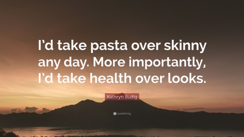Kathryn Budig Quote: “I’d take pasta over skinny any day. More importantly, I’d take health over looks.”