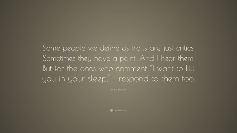 Jenny Lawson Quote: “Some people we define as trolls are just critics. Sometimes they have a point. And I hear them. But for the ones who comment “I want to kill you in your sleep,” I respond to them too.”