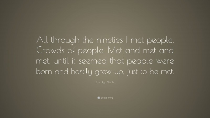 Carolyn Wells Quote: “All through the nineties I met people. Crowds of people. Met and met and met, until it seemed that people were born and hastily grew up, just to be met.”