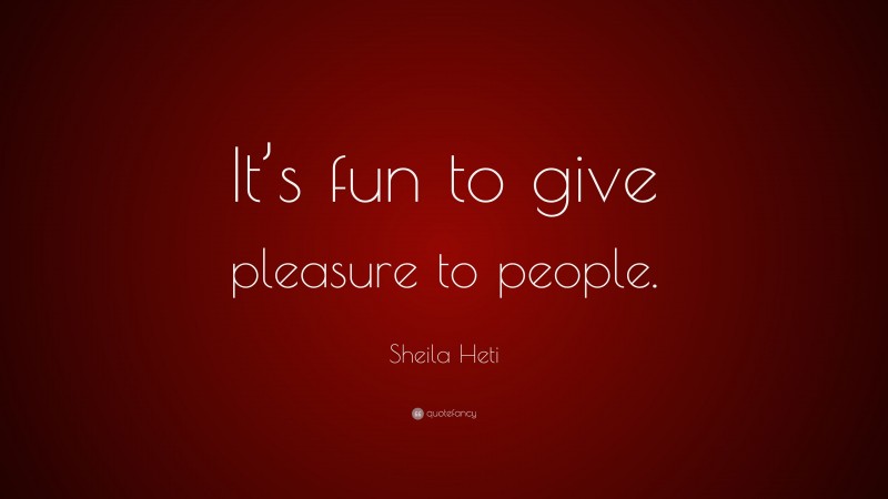 Sheila Heti Quote: “It’s fun to give pleasure to people.”