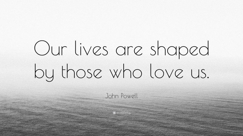 John Powell Quote: “Our lives are shaped by those who love us.”