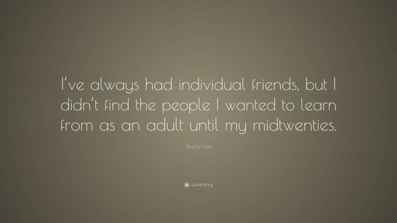 Sheila Heti Quote: “I’ve always had individual friends, but I didn’t find the people I wanted to learn from as an adult until my midtwenties.”