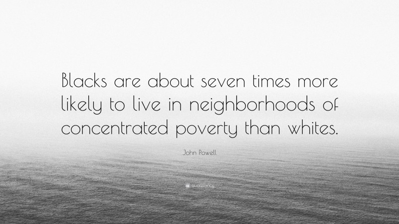 John Powell Quote: “Blacks are about seven times more likely to live in neighborhoods of concentrated poverty than whites.”