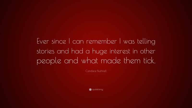 Candace Bushnell Quote: “Ever since I can remember I was telling stories and had a huge interest in other people and what made them tick.”