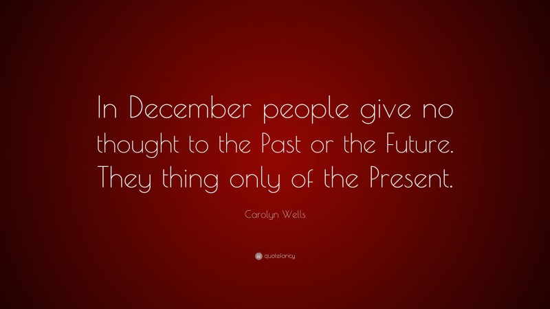 Carolyn Wells Quote: “In December people give no thought to the Past or the Future. They thing only of the Present.”