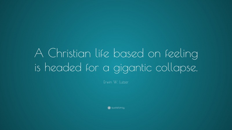 Erwin W. Lutzer Quote: “A Christian life based on feeling is headed for a gigantic collapse.”