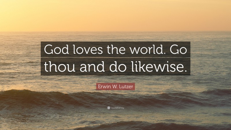 Erwin W. Lutzer Quote: “God loves the world. Go thou and do likewise.”