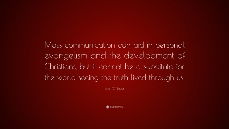 Erwin W. Lutzer Quote: “Mass communication can aid in personal evangelism and the development of Christians, but it cannot be a substitute for the world seeing the truth lived through us.”