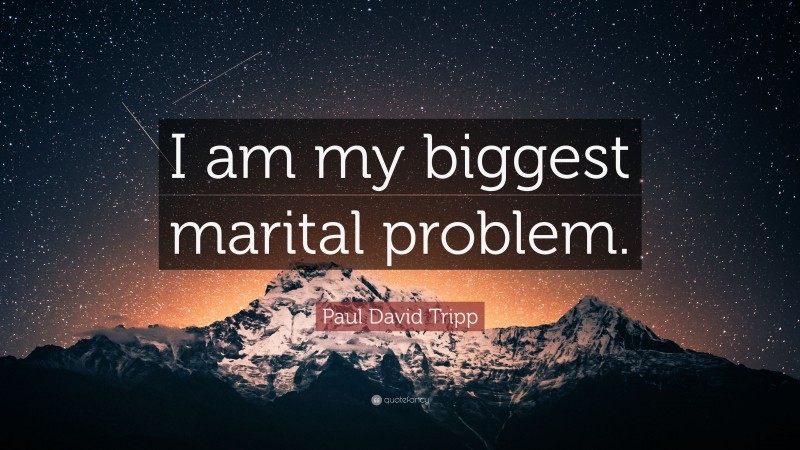 Paul David Tripp Quote: “I am my biggest marital problem.”