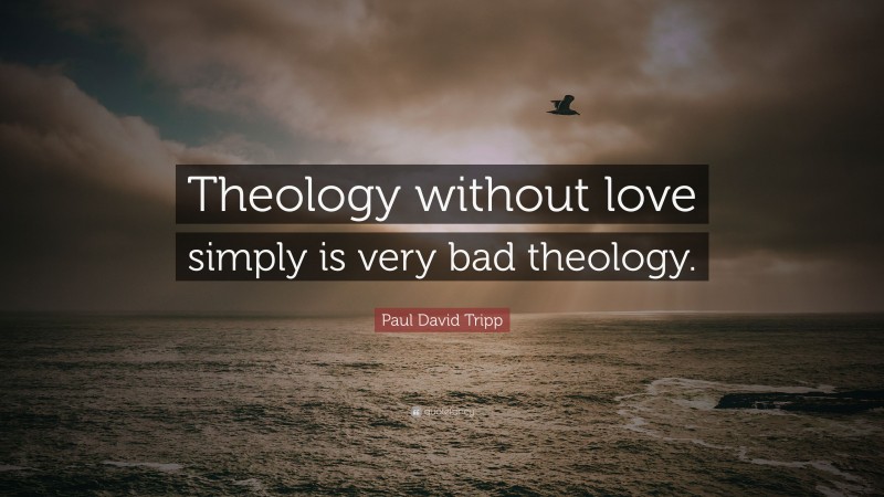 Paul David Tripp Quote: “Theology without love simply is very bad theology.”