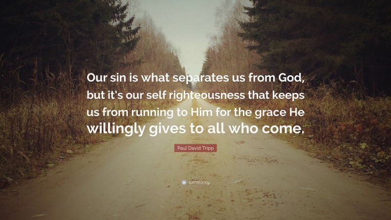 Paul David Tripp Quote: “Our sin is what separates us from God, but it’s our self righteousness that keeps us from running to Him for the grace He willingly gives to all who come.”