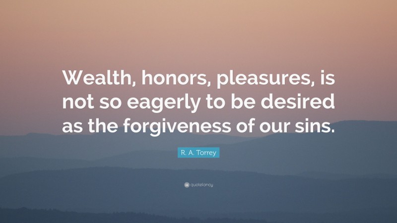 R. A. Torrey Quote: “Wealth, honors, pleasures, is not so eagerly to be desired as the forgiveness of our sins.”