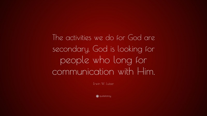Erwin W. Lutzer Quote: “The activities we do for God are secondary. God is looking for people who long for communication with Him.”