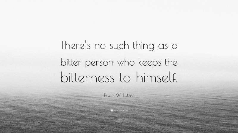 Erwin W. Lutzer Quote: “There’s no such thing as a bitter person who keeps the bitterness to himself.”