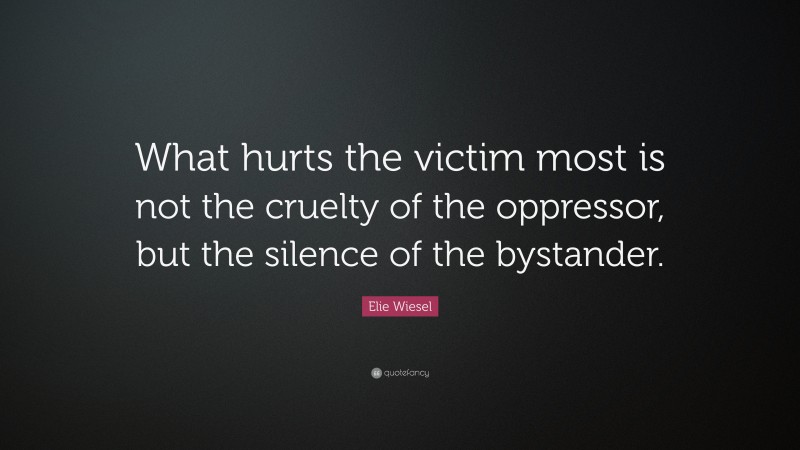 Elie Wiesel Quote: “What hurts the victim most is not the cruelty of the oppressor, but the silence of the bystander.”