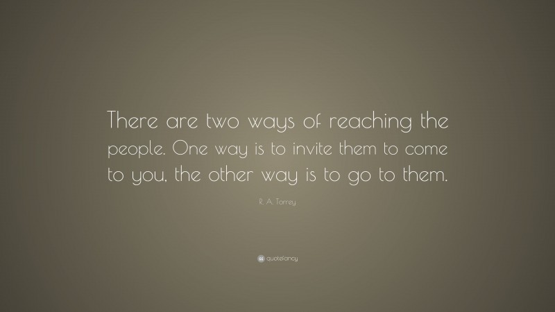 R. A. Torrey Quote: “There are two ways of reaching the people. One way is to invite them to come to you, the other way is to go to them.”
