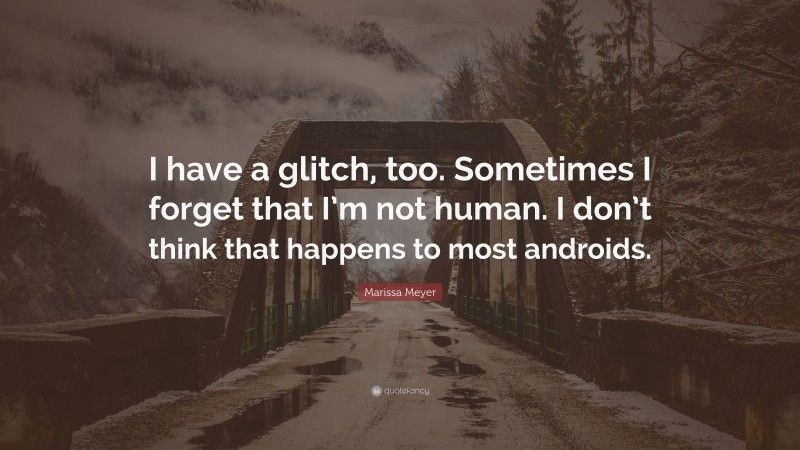 Marissa Meyer Quote: “I have a glitch, too. Sometimes I forget that I’m not human. I don’t think that happens to most androids.”