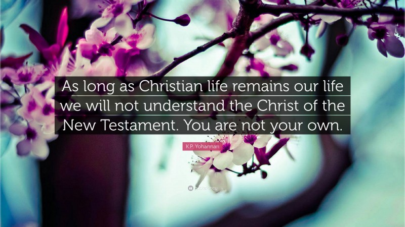 K.P. Yohannan Quote: “As long as Christian life remains our life we will not understand the Christ of the New Testament. You are not your own.”