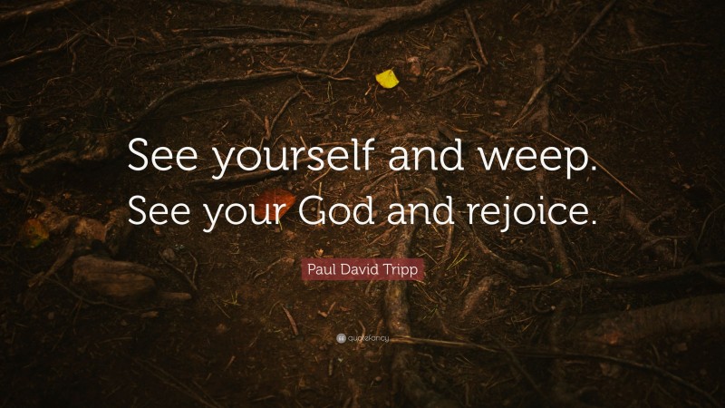Paul David Tripp Quote: “See yourself and weep. See your God and rejoice.”