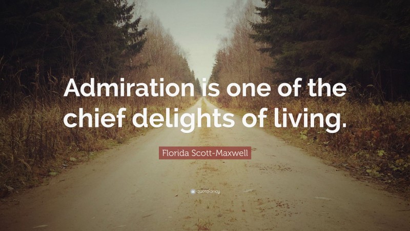 Florida Scott-Maxwell Quote: “Admiration is one of the chief delights of living.”