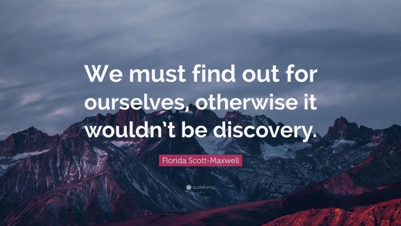 Florida Scott-Maxwell Quote: “We must find out for ourselves, otherwise it wouldn’t be discovery.”